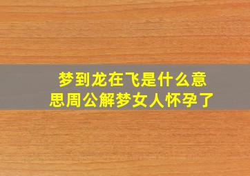 梦到龙在飞是什么意思周公解梦女人怀孕了