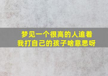 梦见一个很高的人追着我打自己的孩子啥意思呀