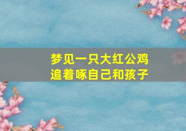 梦见一只大红公鸡追着啄自己和孩子