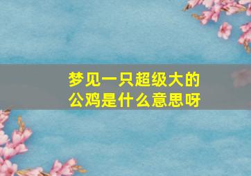 梦见一只超级大的公鸡是什么意思呀