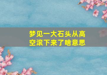 梦见一大石头从高空滚下来了啥意思