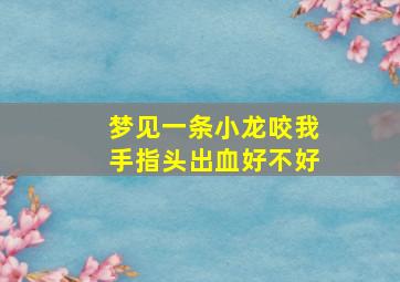 梦见一条小龙咬我手指头出血好不好