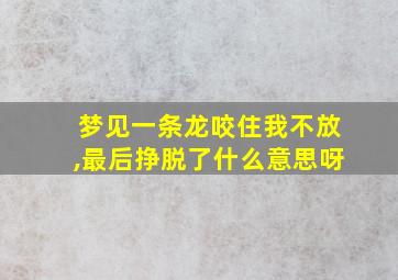 梦见一条龙咬住我不放,最后挣脱了什么意思呀