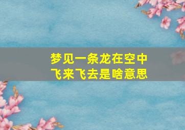 梦见一条龙在空中飞来飞去是啥意思