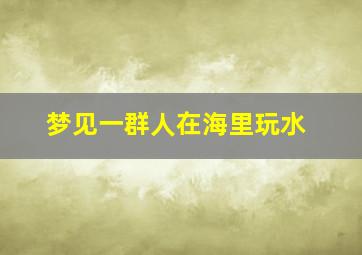 梦见一群人在海里玩水