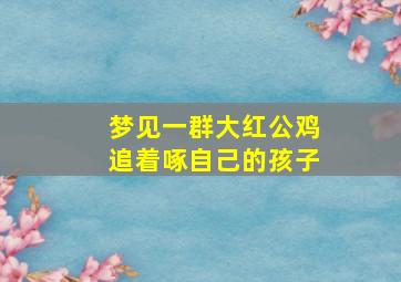 梦见一群大红公鸡追着啄自己的孩子