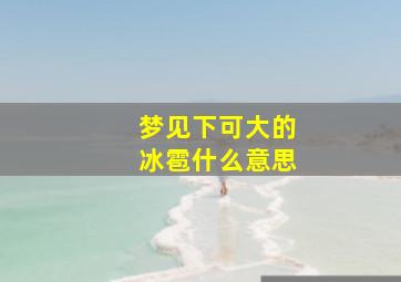 梦见下可大的冰雹什么意思