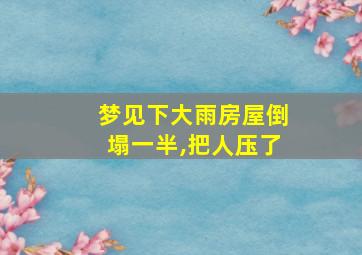 梦见下大雨房屋倒塌一半,把人压了