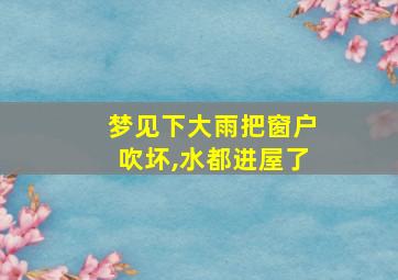 梦见下大雨把窗户吹坏,水都进屋了