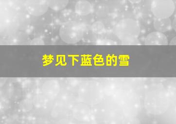 梦见下蓝色的雪