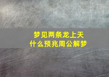 梦见两条龙上天什么预兆周公解梦