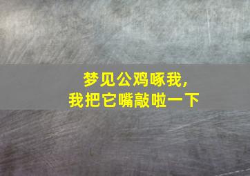 梦见公鸡啄我,我把它嘴敲啦一下