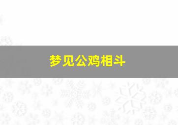 梦见公鸡相斗