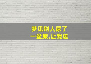 梦见别人尿了一盆尿,让我送