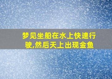 梦见坐船在水上快速行驶,然后天上出现金鱼