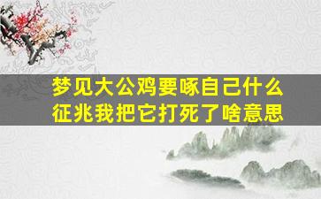 梦见大公鸡要啄自己什么征兆我把它打死了啥意思