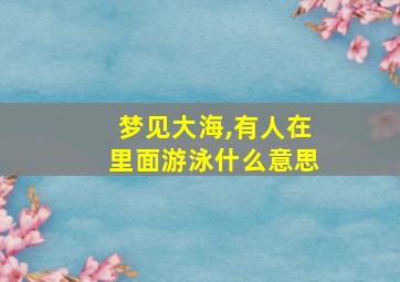 梦见大海,有人在里面游泳什么意思