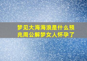 梦见大海海浪是什么预兆周公解梦女人怀孕了