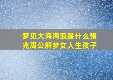 梦见大海海浪是什么预兆周公解梦女人生孩子