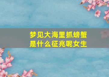 梦见大海里抓螃蟹是什么征兆呢女生