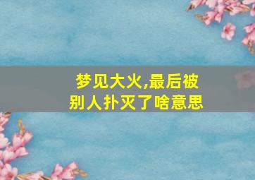 梦见大火,最后被别人扑灭了啥意思