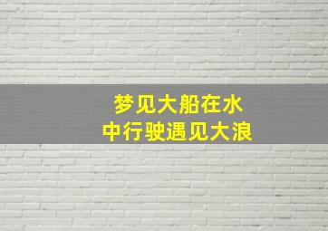 梦见大船在水中行驶遇见大浪