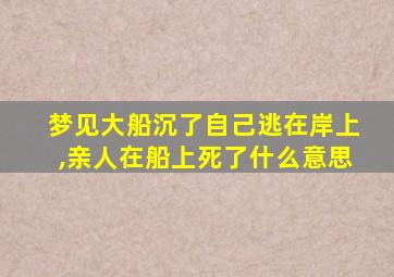 梦见大船沉了自己逃在岸上,亲人在船上死了什么意思