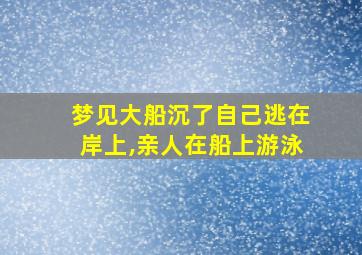 梦见大船沉了自己逃在岸上,亲人在船上游泳