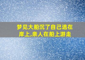 梦见大船沉了自己逃在岸上,亲人在船上游走