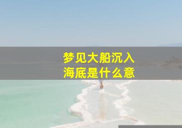 梦见大船沉入海底是什么意