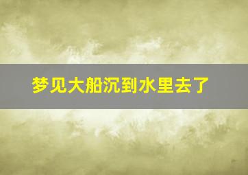 梦见大船沉到水里去了