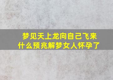 梦见天上龙向自己飞来什么预兆解梦女人怀孕了