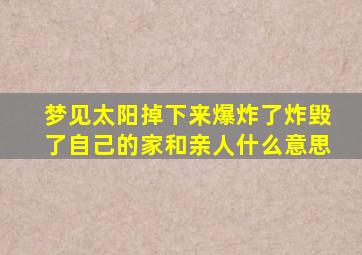 梦见太阳掉下来爆炸了炸毁了自己的家和亲人什么意思