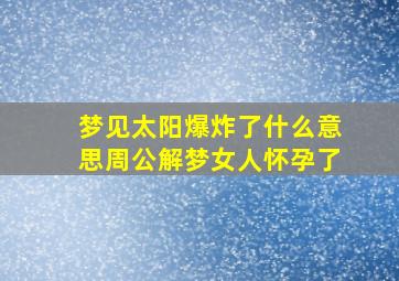 梦见太阳爆炸了什么意思周公解梦女人怀孕了