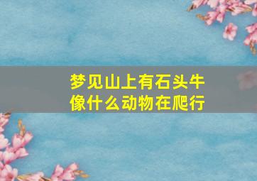 梦见山上有石头牛像什么动物在爬行