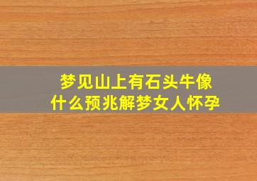 梦见山上有石头牛像什么预兆解梦女人怀孕