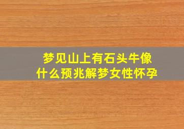 梦见山上有石头牛像什么预兆解梦女性怀孕