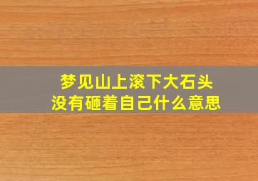 梦见山上滚下大石头没有砸着自己什么意思