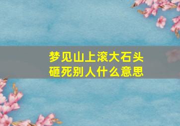 梦见山上滚大石头砸死别人什么意思