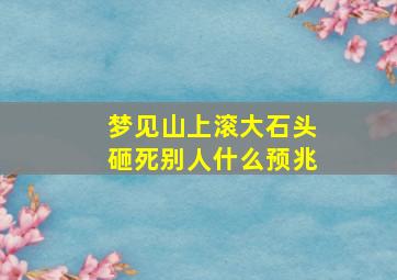 梦见山上滚大石头砸死别人什么预兆