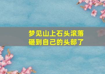 梦见山上石头滚落砸到自己的头部了