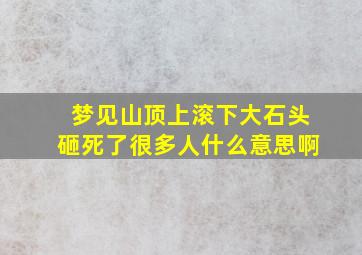 梦见山顶上滚下大石头砸死了很多人什么意思啊