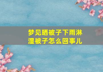 梦见晒被子下雨淋湿被子怎么回事儿