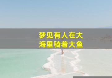 梦见有人在大海里骑着大鱼