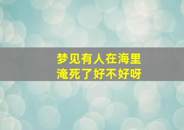 梦见有人在海里淹死了好不好呀