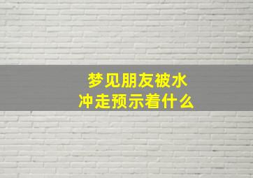 梦见朋友被水冲走预示着什么