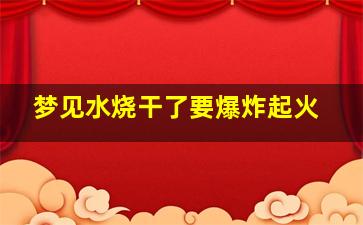 梦见水烧干了要爆炸起火