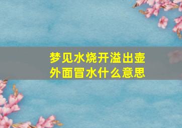 梦见水烧开溢出壶外面冒水什么意思