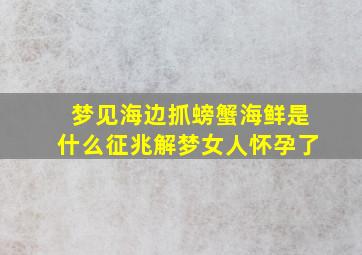 梦见海边抓螃蟹海鲜是什么征兆解梦女人怀孕了