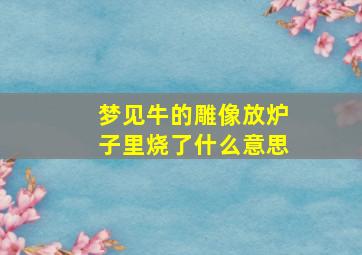 梦见牛的雕像放炉子里烧了什么意思